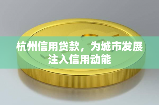 杭州信用贷款,为城市发展注入信用动能 杭州信用贷款,为城市发展注入信用动能
