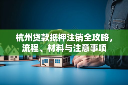 杭州贷款抵押注销全攻略,流程、材料与注意事项 杭州贷款抵押注销全攻略,流程、材料与注意事项