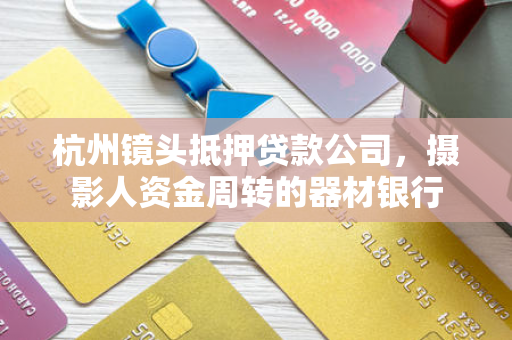 杭州镜头抵押贷款公司,摄影人资金周转的器材银行 杭州镜头抵押贷款公司,摄影人资金周转的器材银行