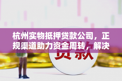 杭州实物抵押贷款公司,正规渠道助力资金周转,解决你的燃眉之急 杭州实物抵押贷款公司,正规渠道助力资金周转,解决你的燃眉之急