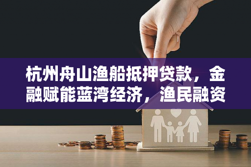 杭州舟山渔船抵押贷款,金融赋能蓝湾经济,渔民融资迎来新曙光 杭州舟山渔船抵押贷款,金融赋能蓝湾经济,渔民融资迎来新曙光