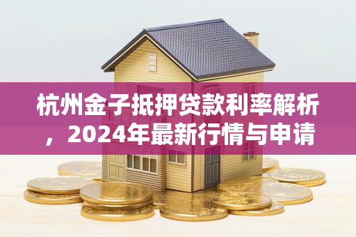 杭州金子抵押贷款利率解析,2024年最新行情与申请指南 杭州金子抵押贷款利率解析,2024年最新行情与申请指南