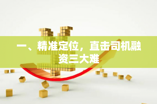 一、精准定位,直击司机融资三大难 一、精准定位,直击司机融资三大难