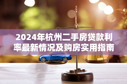 2024年杭州二手房贷款利率最新情况及购房实用指南 2024年杭州二手房贷款利率最新情况及购房实用指南