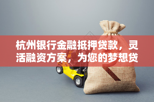 杭州银行金融抵押贷款,灵活融资方案,为您的梦想贷来可能 杭州银行金融抵押贷款,灵活融资方案,为您的梦想贷来可能