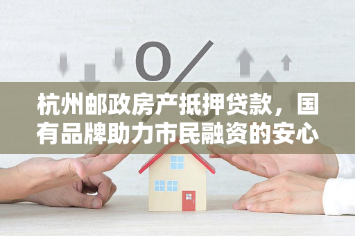 杭州邮政房产抵押贷款,国有品牌助力市民融资的安心之选 杭州邮政房产抵押贷款,国有品牌助力市民融资的安心之选