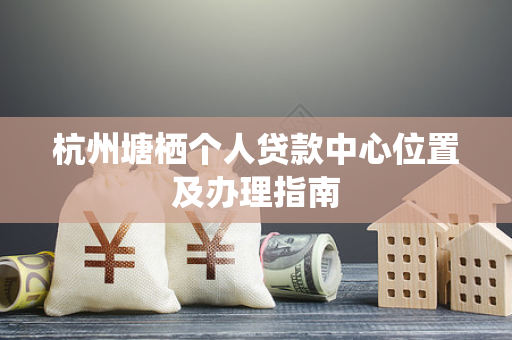 杭州塘栖个人贷款中心位置及办理指南