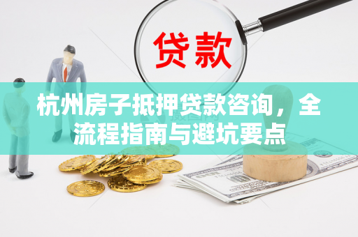 杭州房子抵押贷款咨询,全流程指南与避坑要点 杭州房子抵押贷款咨询,全流程指南与避坑要点