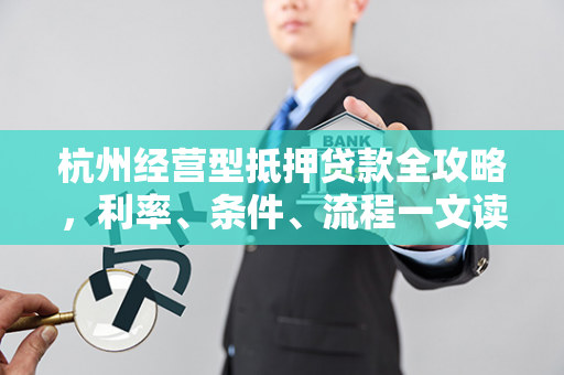 杭州经营型抵押贷款全攻略,利率、条件、流程一文读懂 杭州经营型抵押贷款全攻略,利率、条件、流程一文读懂