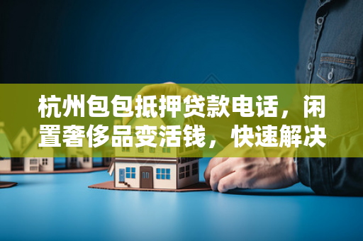 杭州包包抵押贷款电话,闲置奢侈品变活钱,快速解决资金周转难题 杭州包包抵押贷款电话,闲置奢侈品变活钱,快速解决资金周转难题