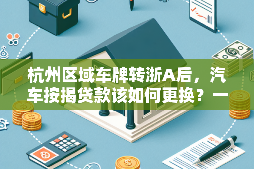 杭州区域车牌转浙A后,汽车按揭贷款该如何更换?一篇实用指南 杭州区域车牌转浙A后,汽车按揭贷款该如何更换?一篇实用指南