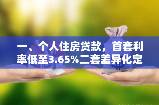 一、个人住房贷款,首套利率低至3.65%二套差异化定价 一、个人住房贷款,首套利率低至3.65%二套差异化定价