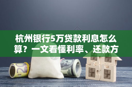 杭州银行5万贷款利息怎么算?一文看懂利率、还款方式及省钱技巧 杭州银行5万贷款利息怎么算?一文看懂利率、还款方式及省钱技巧