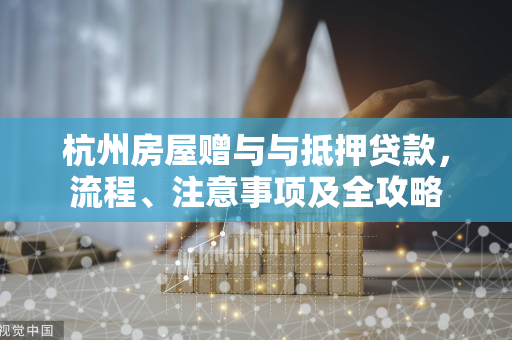 杭州房屋赠与与抵押贷款,流程、注意事项及全攻略 杭州房屋赠与与抵押贷款,流程、注意事项及全攻略