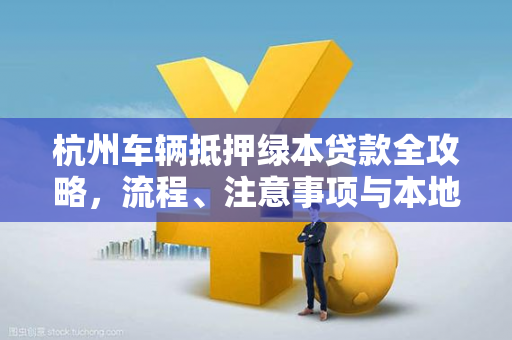 杭州车辆抵押绿本贷款全攻略,流程、注意事项与本地实用指南 杭州车辆抵押绿本贷款全攻略,流程、注意事项与本地实用指南