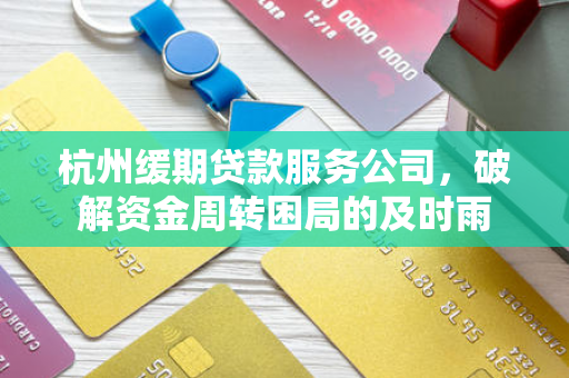 杭州缓期贷款服务公司,破解资金周转困局的及时雨 杭州缓期贷款服务公司,破解资金周转困局的及时雨
