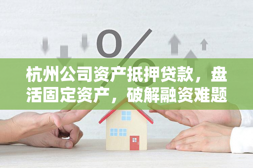 杭州公司资产抵押贷款,盘活固定资产,破解融资难题的实用指南 杭州公司资产抵押贷款,盘活固定资产,破解融资难题的实用指南