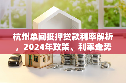 杭州单间抵押贷款利率解析,2024年政策、利率走势及申请指南 杭州单间抵押贷款利率解析,2024年政策、利率走势及申请指南