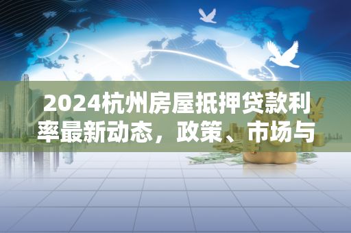 2024杭州房屋抵押贷款利率最新动态,政策、市场与申请指南