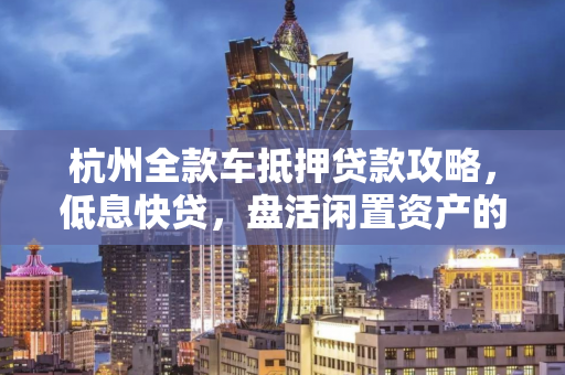 杭州全款车抵押贷款攻略,低息快贷,盘活闲置资产的快车道 杭州全款车抵押贷款攻略,低息快贷,盘活闲置资产的快车道