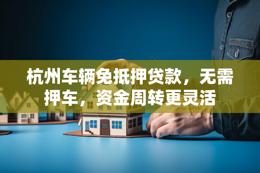 杭州车辆免抵押贷款,无需押车,资金周转更灵活 杭州车辆免抵押贷款,无需押车,资金周转更灵活