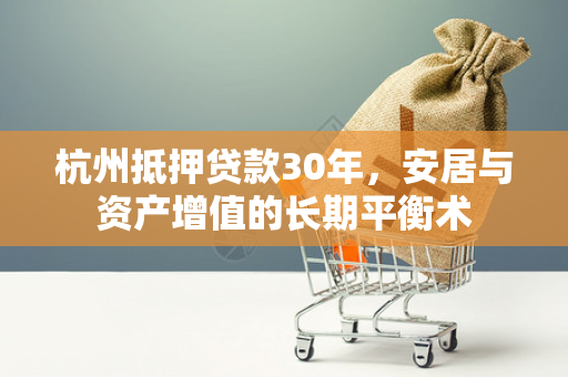 杭州抵押贷款30年,安居与资产增值的长期平衡术 杭州抵押贷款30年,安居与资产增值的长期平衡术