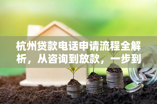 杭州贷款电话申请流程全解析,从咨询到放款,一步到位! 杭州贷款电话申请流程全解析,从咨询到放款,一步到位!