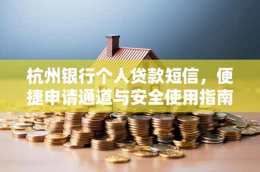 杭州银行个人贷款短信,便捷申请通道与安全使用指南 杭州银行个人贷款短信,便捷申请通道与安全使用指南