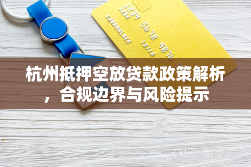 杭州抵押空放贷款政策解析,合规边界与风险提示 杭州抵押空放贷款政策解析,合规边界与风险提示