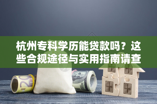 杭州专科学历能贷款吗?这些合规途径与实用指南请查收