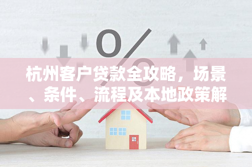 杭州客户贷款全攻略,场景、条件、流程及本地政策解析 杭州客户贷款全攻略,场景、条件、流程及本地政策解析