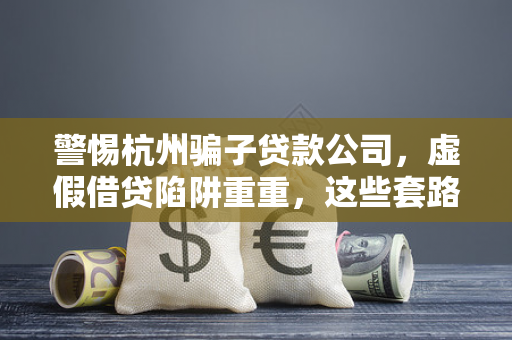 警惕杭州骗子贷款公司,虚假借贷陷阱重重,这些套路需认清 警惕杭州骗子贷款公司,虚假借贷陷阱重重,这些套路需认清