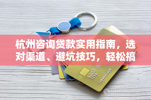 杭州咨询贷款实用指南,选对渠道、避坑技巧,轻松搞定资金需求 杭州咨询贷款实用指南,选对渠道、避坑技巧,轻松搞定资金需求