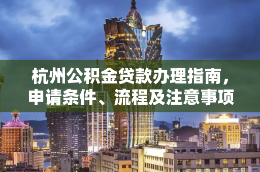 杭州公积金贷款办理指南,申请条件、流程及注意事项全解析 杭州公积金贷款办理指南,申请条件、流程及注意事项全解析