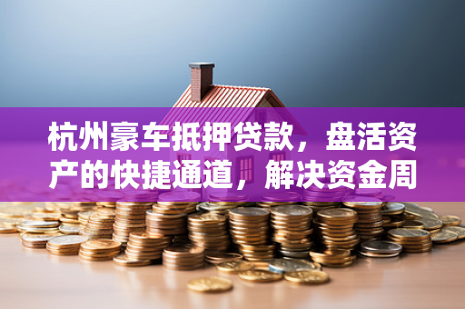 杭州豪车抵押贷款,盘活资产的快捷通道,解决资金周转的灵活选择 杭州豪车抵押贷款,盘活资产的快捷通道,解决资金周转的灵活选择