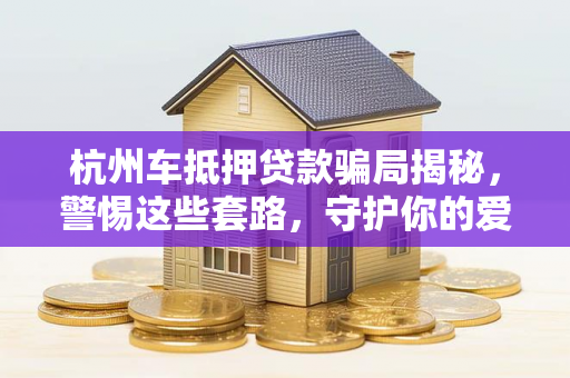 杭州车抵押贷款骗局揭秘,警惕这些套路,守护你的爱车与钱包! 杭州车抵押贷款骗局揭秘,警惕这些套路,守护你的爱车与钱包!