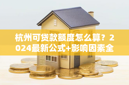 杭州可贷款额度怎么算?2024最新公式+影响因素全解析 杭州可贷款额度怎么算?2024最新公式+影响因素全解析