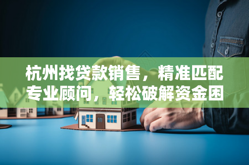 杭州找贷款销售,精准匹配专业顾问,轻松破解资金困局 杭州找贷款销售,精准匹配专业顾问,轻松破解资金困局