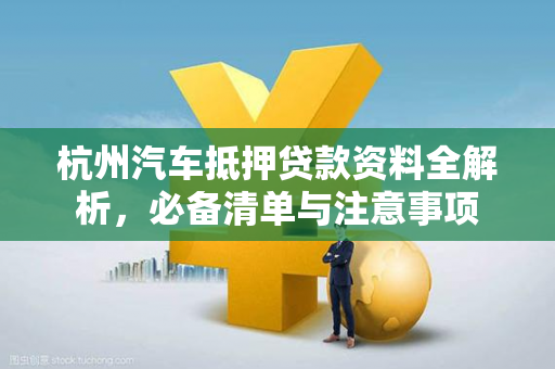 杭州汽车抵押贷款资料全解析,必备清单与注意事项 杭州汽车抵押贷款资料全解析,必备清单与注意事项