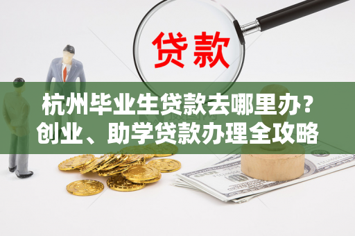 杭州毕业生贷款去哪里办?创业、助学贷款办理全攻略来了! 杭州毕业生贷款去哪里办?创业、助学贷款办理全攻略来了!
