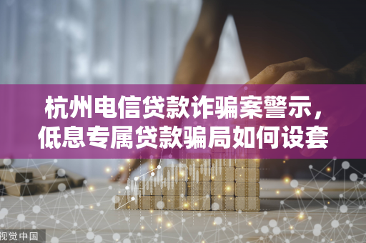 杭州电信贷款诈骗案警示,低息专属贷款骗局如何设套? 杭州电信贷款诈骗案警示,低息专属贷款骗局如何设套?