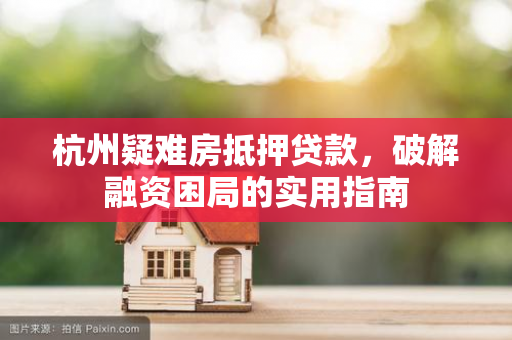 杭州疑难房抵押贷款,破解融资困局的实用指南 杭州疑难房抵押贷款,破解融资困局的实用指南