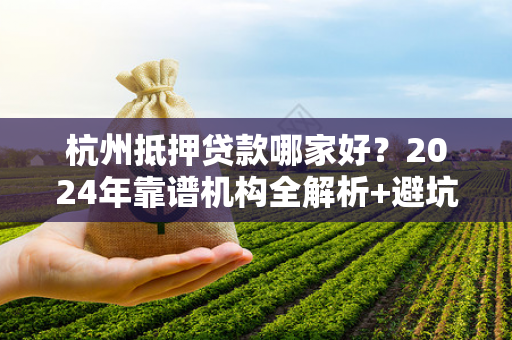 杭州抵押贷款哪家好?2024年靠谱机构全解析+避坑指南 杭州抵押贷款哪家好?2024年靠谱机构全解析+避坑指南