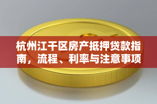 杭州江干区房产抵押贷款指南,流程、利率与注意事项全解析 杭州江干区房产抵押贷款指南,流程、利率与注意事项全解析