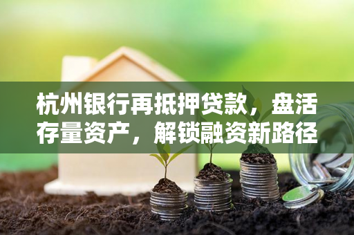 杭州银行再抵押贷款,盘活存量资产,解锁融资新路径 杭州银行再抵押贷款,盘活存量资产,解锁融资新路径