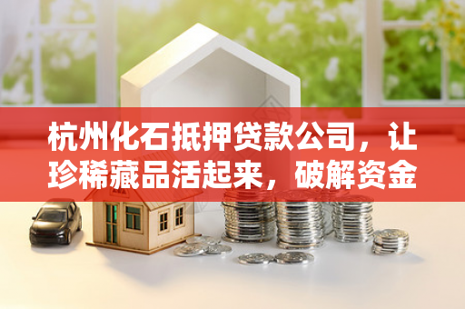杭州化石抵押贷款公司,让珍稀藏品活起来,破解资金周转困局 杭州化石抵押贷款公司,让珍稀藏品活起来,破解资金周转困局