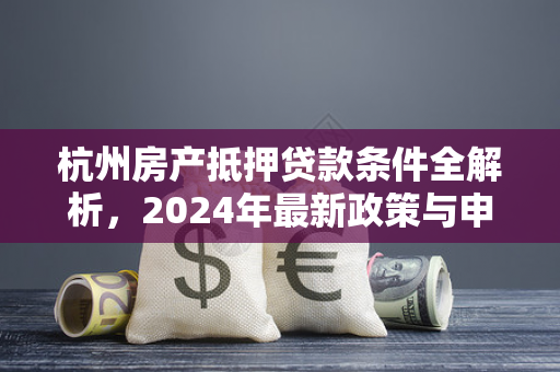 杭州房产抵押贷款条件全解析,2024年最新政策与申请指南 杭州房产抵押贷款条件全解析,2024年最新政策与申请指南