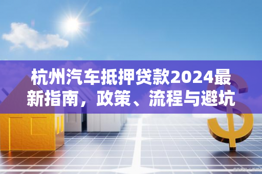 杭州汽车抵押贷款2024最新指南,政策、流程与避坑要点 杭州汽车抵押贷款2024最新指南,政策、流程与避坑要点