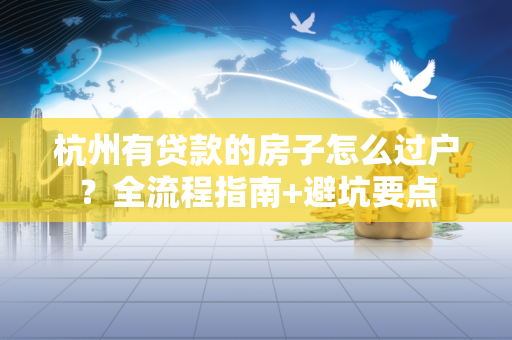 杭州有贷款的房子怎么过户?全流程指南+避坑要点 杭州有贷款的房子怎么过户?全流程指南+避坑要点