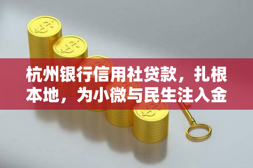 杭州银行信用社贷款,扎根本地,为小微与民生注入金融活水 杭州银行信用社贷款,扎根本地,为小微与民生注入金融活水